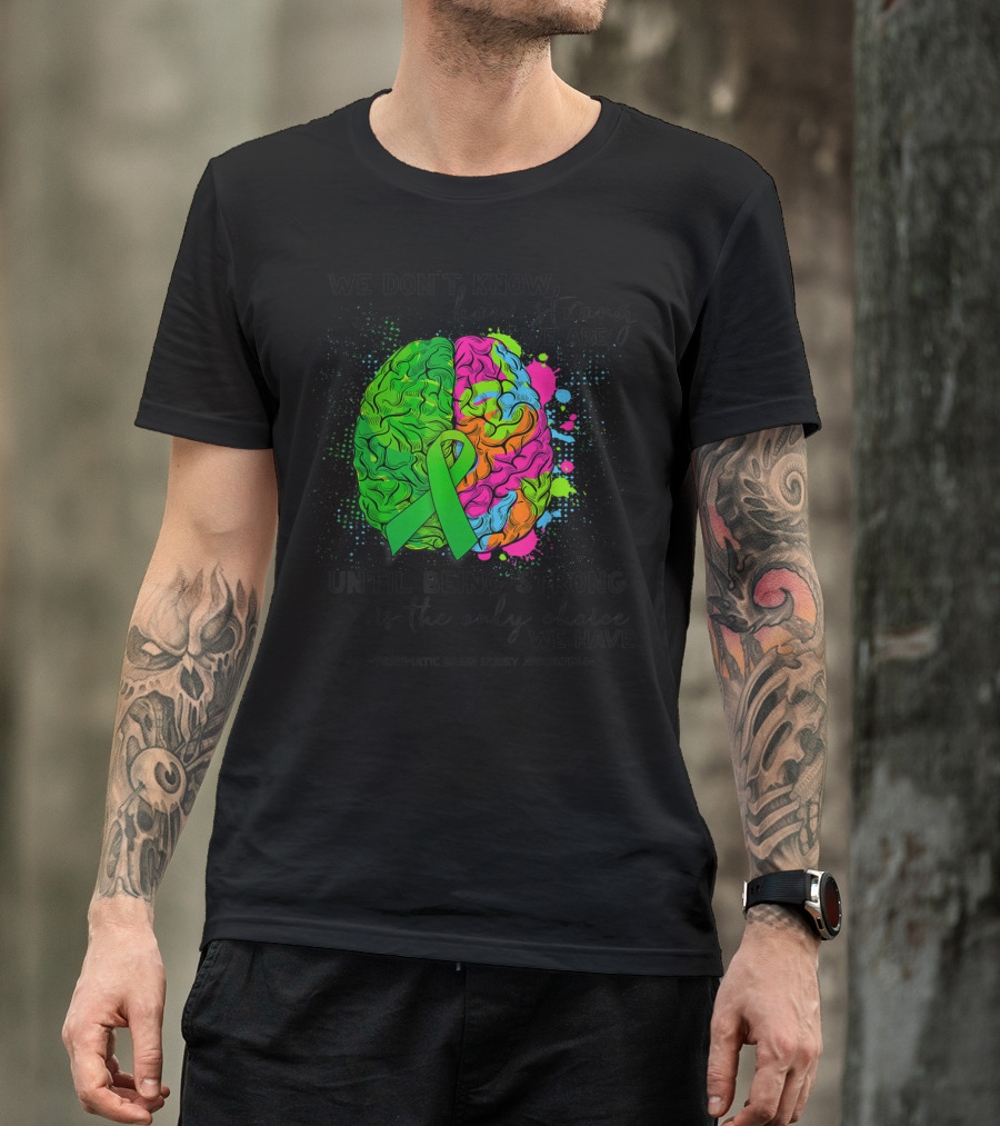 Tbi Awareness We Don't Know How Strong We Are Until Being Strong Is The Only Choice We Have Traumatic Brain Injury T-Shirt