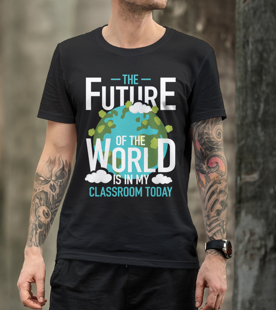 The Future Of The World Is In My Classroom Today T-Shirt