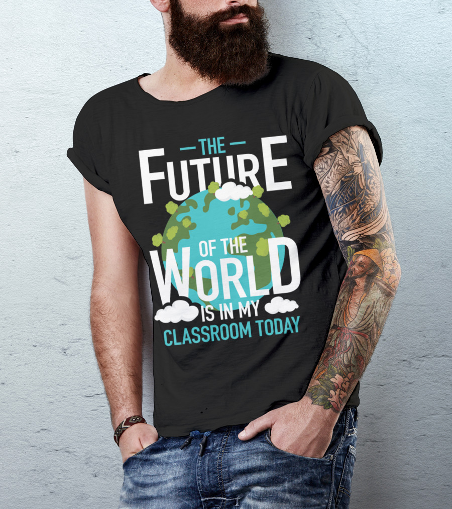The Future Of The World Is In My Classroom Today T-Shirt