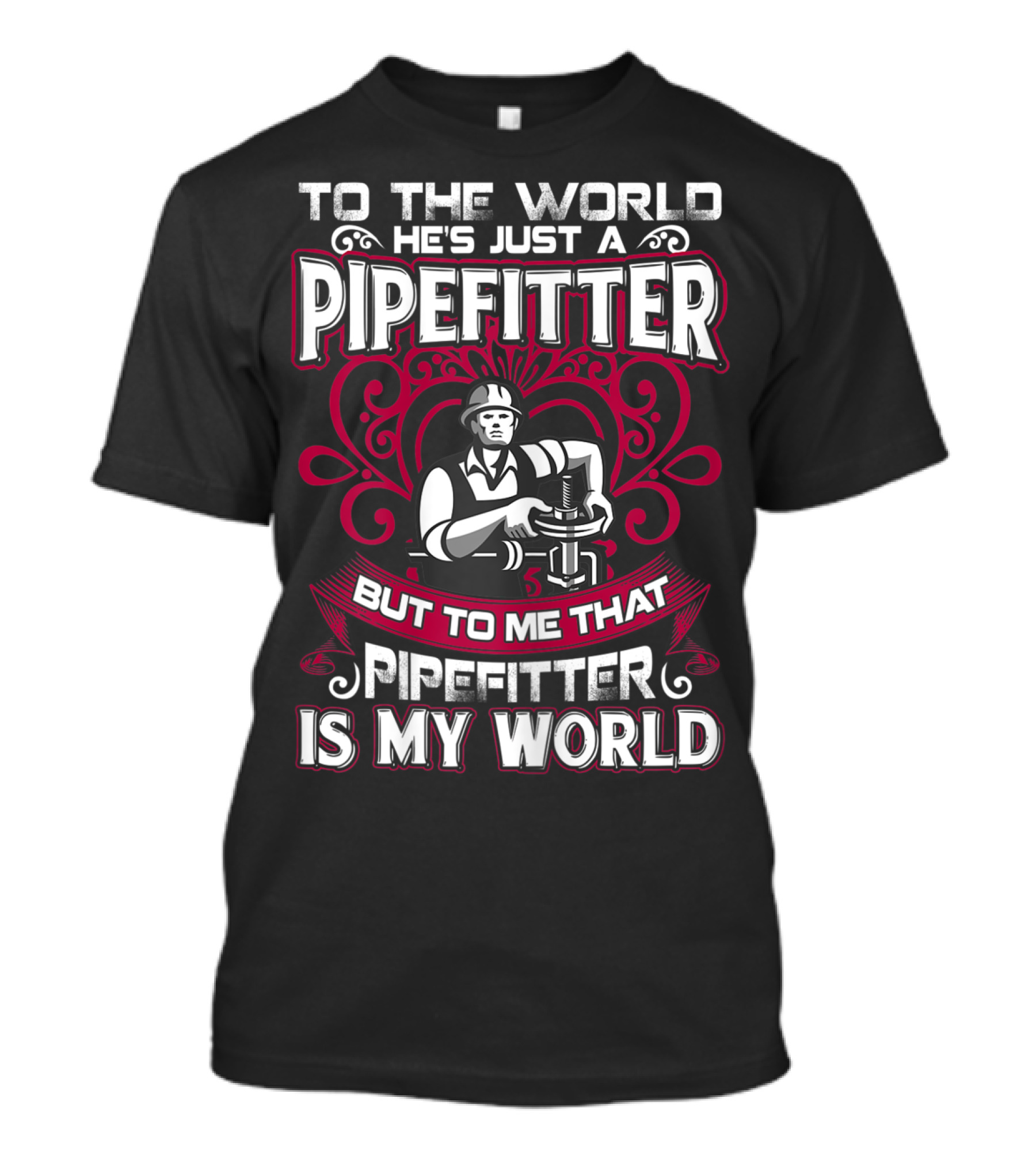TO THE WORLD HE'S JUST A PIPEFITTER BUT TO ME THAT PIPEFITTER IS MY WORLD T-Shirt