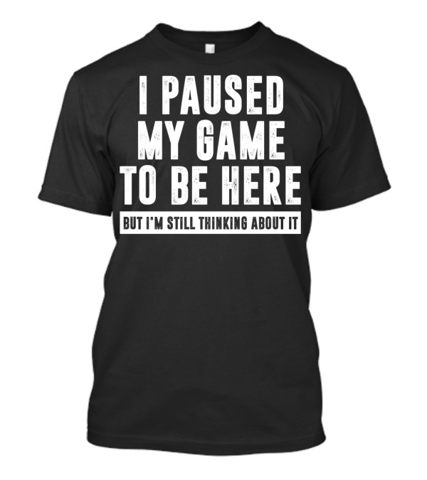 I Paused My Game To Be Here But I'm Still Thinking About It T-Shirt
