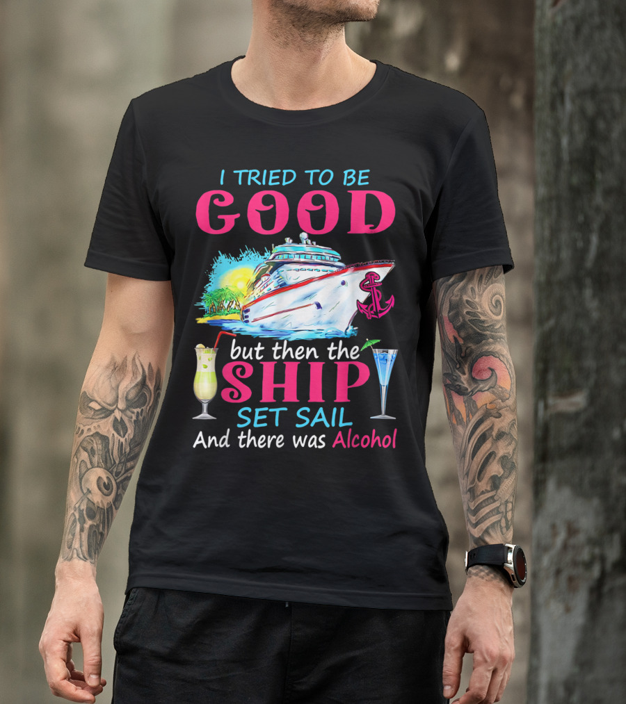I Tried To Be Good But Then The Ship Set Sail And There Was Alcohol T-Shirt