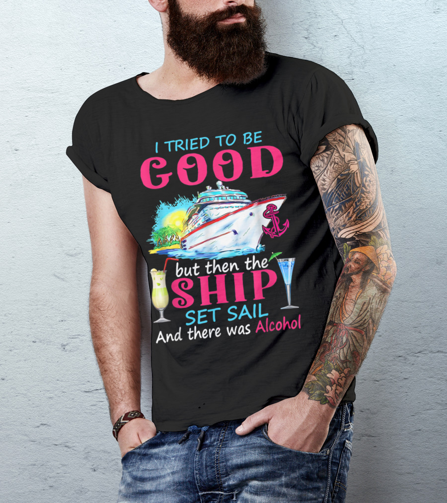 I Tried To Be Good But Then The Ship Set Sail And There Was Alcohol T-Shirt