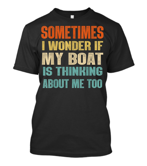 Sometimes I Wonder If My Boat Is Thinking About Me Too T-Shirt