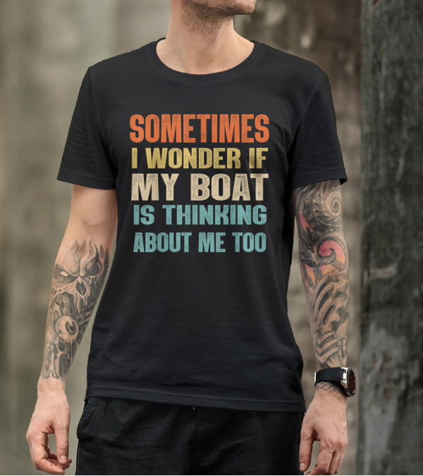 Sometimes I Wonder If My Boat Is Thinking About Me Too T-Shirt