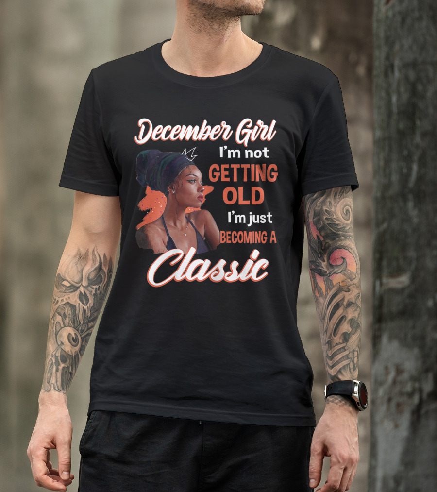 December Girl I'm Not Getting Old I'm Just Becoming A Classic T-Shirt