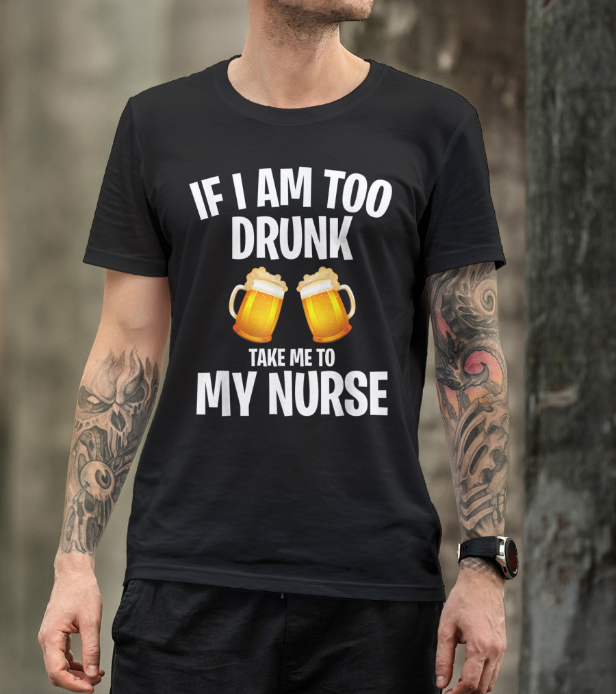 If I Am Too Drunk Take Me To My Nurse Beer Mugs T-Shirt