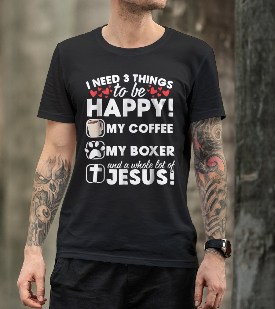 I Need 3 Things To Be Happy My Coffee My Boxer And A Whole Lot Of Jesus T-Shirt