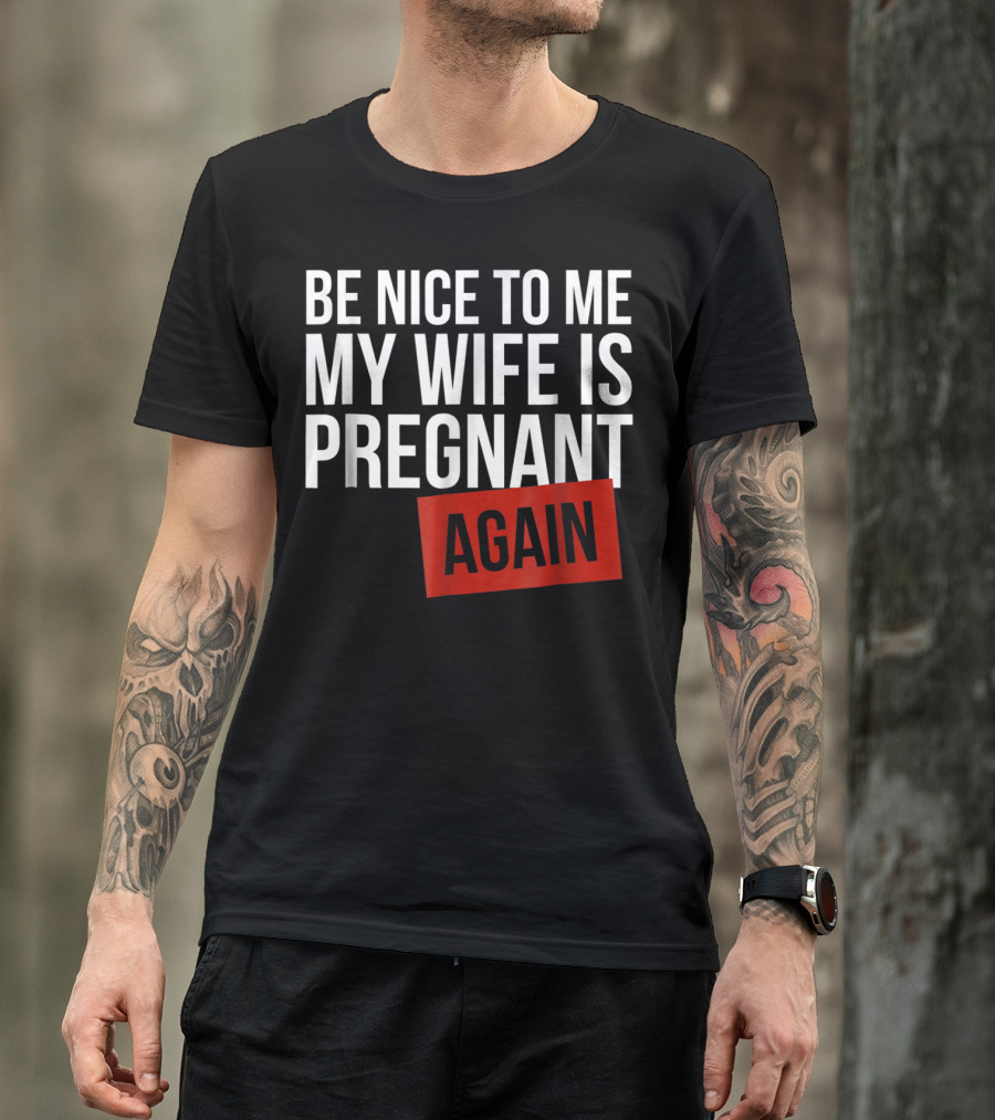 Be Nice To Me My Wife Is Pregnant AGAIN T-Shirt