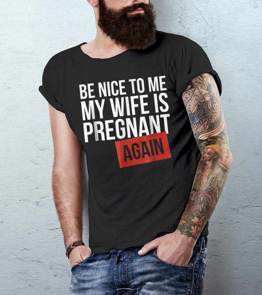 Be Nice To Me My Wife Is Pregnant AGAIN T-Shirt