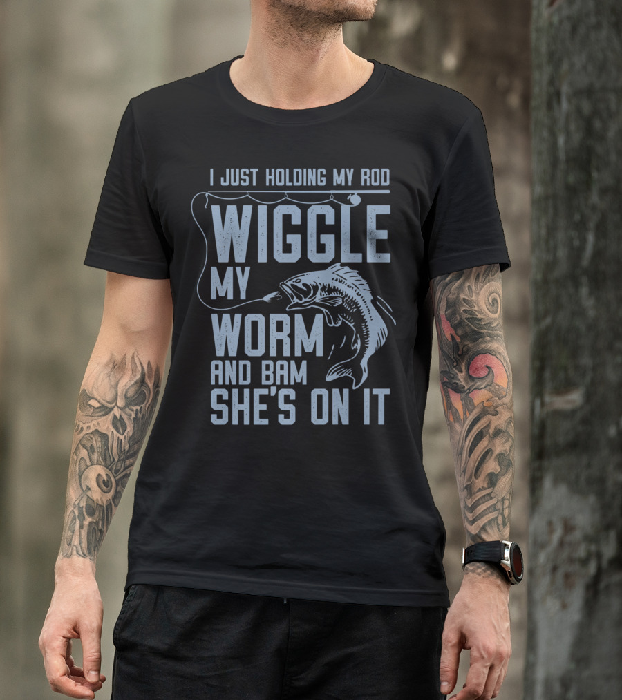 I Just Holding My Rod Wiggle My Worm And Bam She's On It Fishing Lover T-Shirt