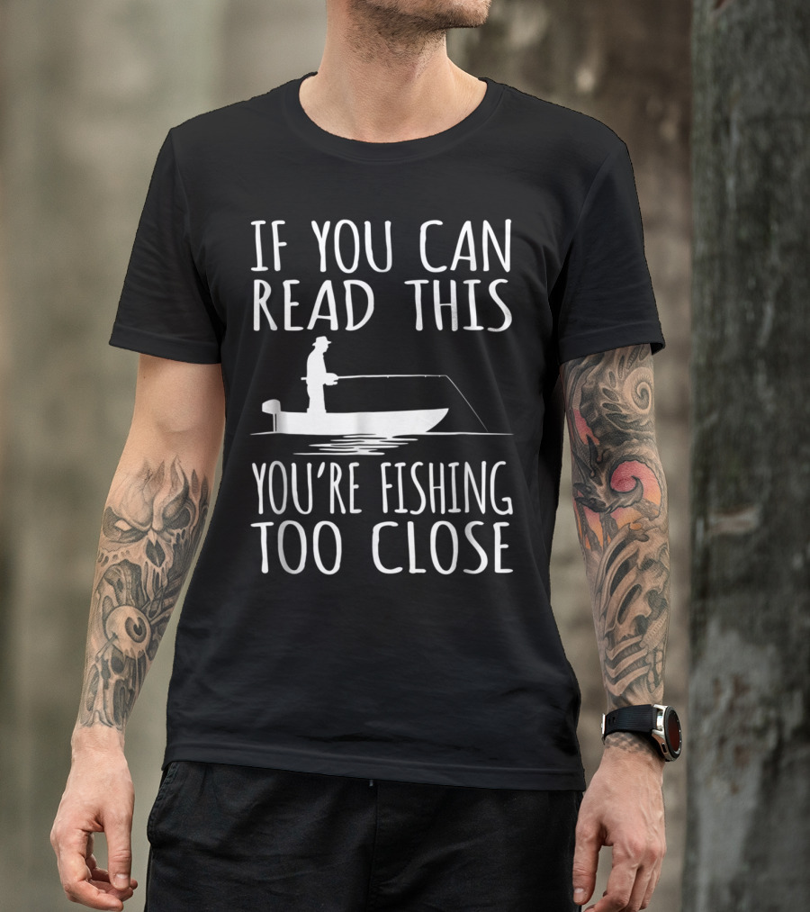 If You Can Read This You're Fishing Too Close Fishing Boat T-Shirt