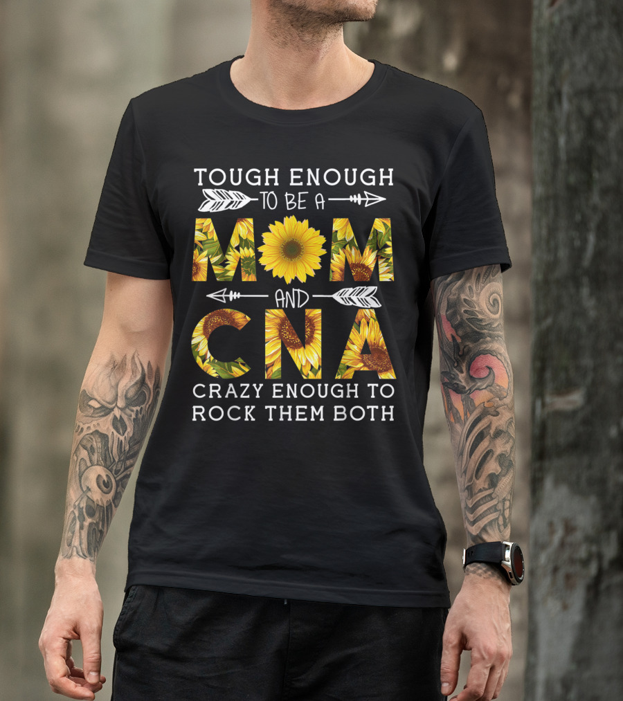 Tough Enough To Be A Mom And Crazy CNA Crazy Enough To Rock Them Both Sunflower T-Shirt