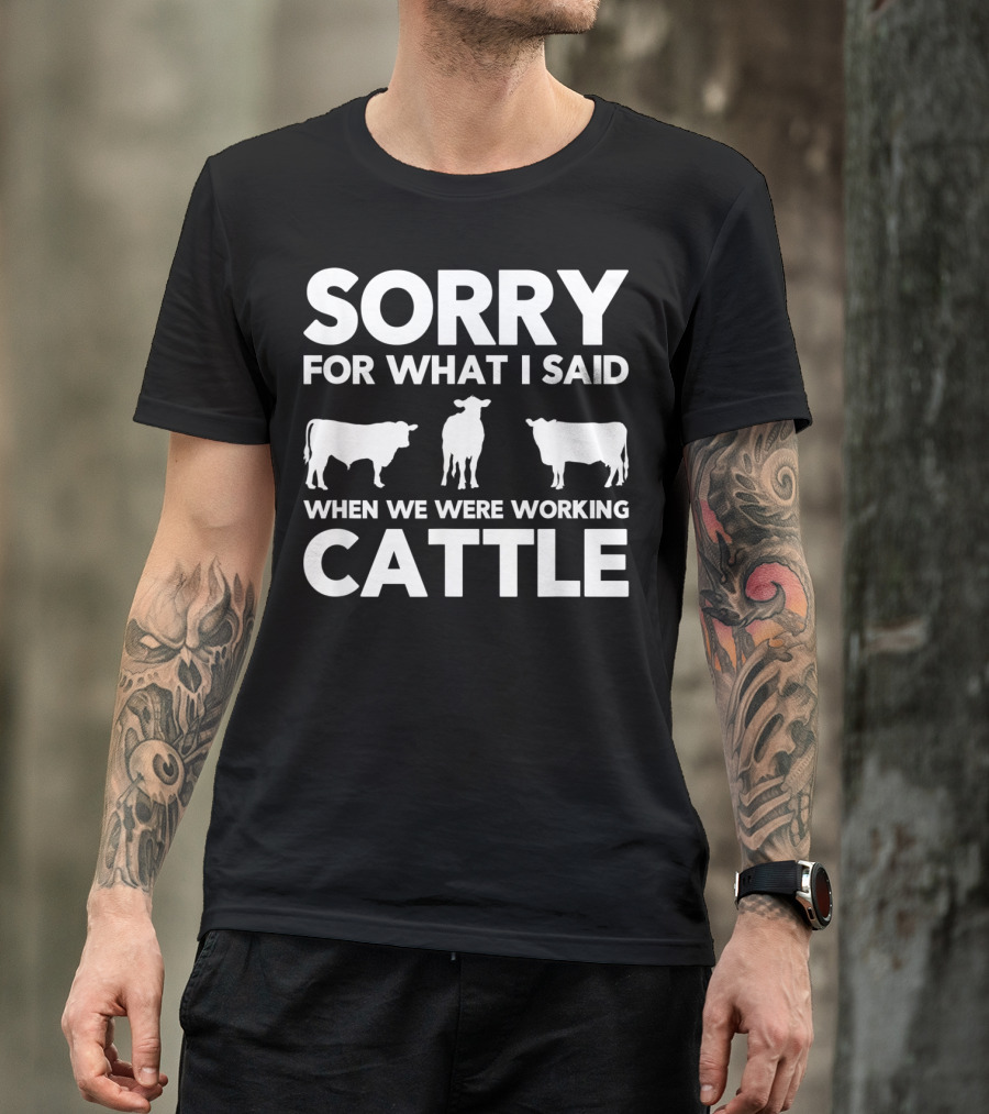 SORRY FOR WHAT I SAID WHEN WE WERE WORKING CATTLE COWS T-Shirt