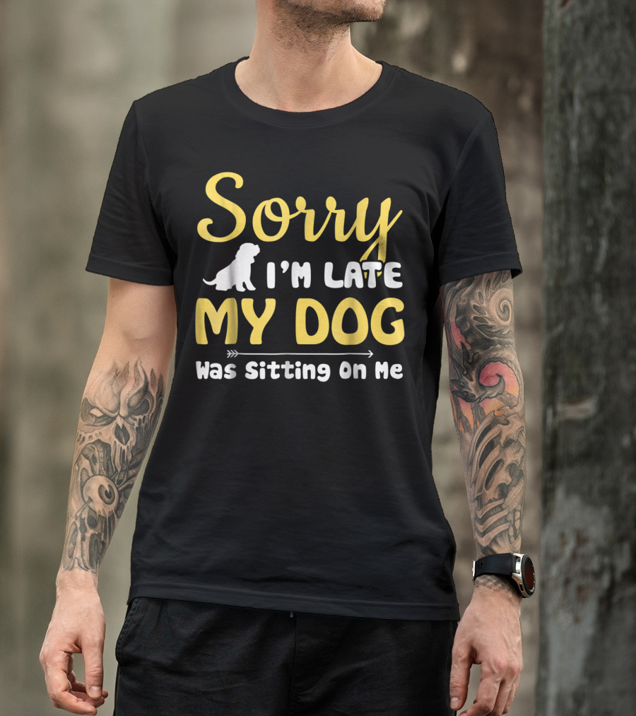 Sorry I'm Late My Dog Was Sitting On Me With Dog T-Shirt