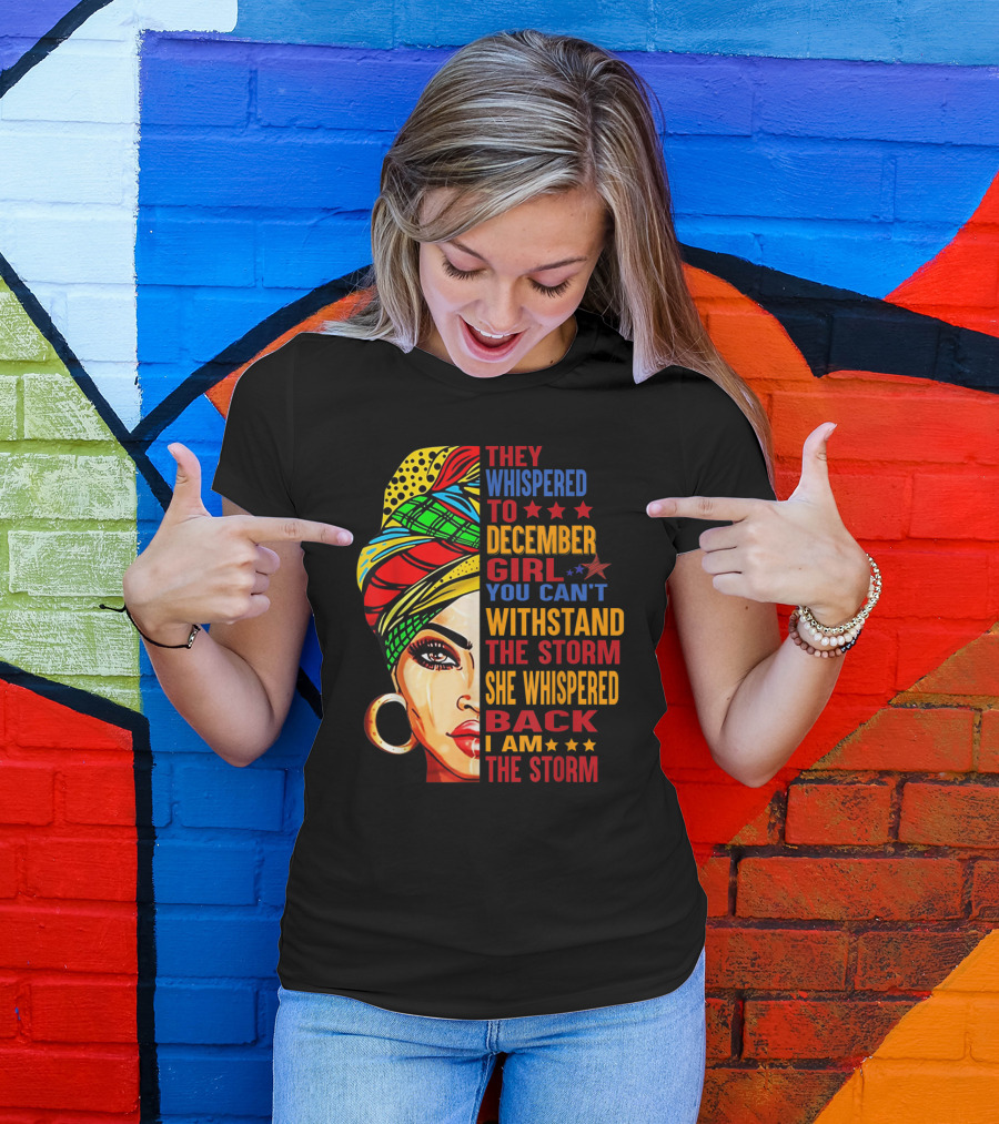 They Whispered To December Girl You Can't Withstand The Storm She Whispered Back I Am The Storm T-Shirt