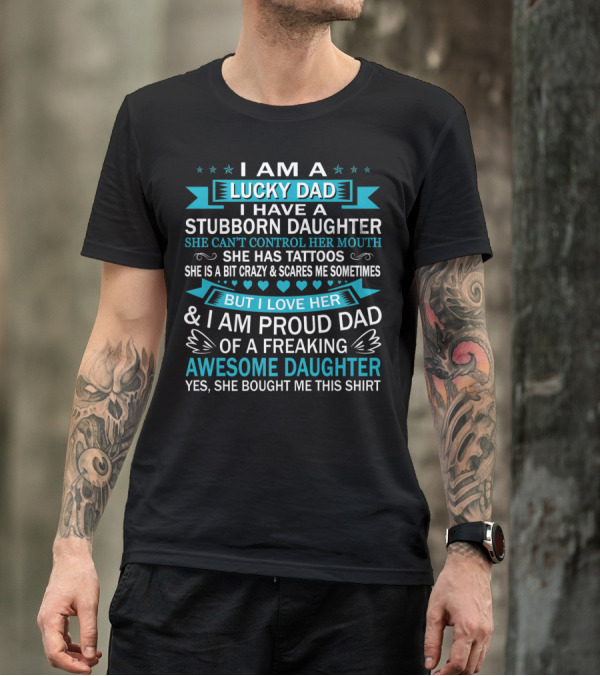 I Am A Lucky Dad I Have A Stubborn Daughter She Can't Control Her Mouth She Has Tattoos But I Love Her And I Am Proud Dad Of A Freaking Awesome Daughter T-Shirt