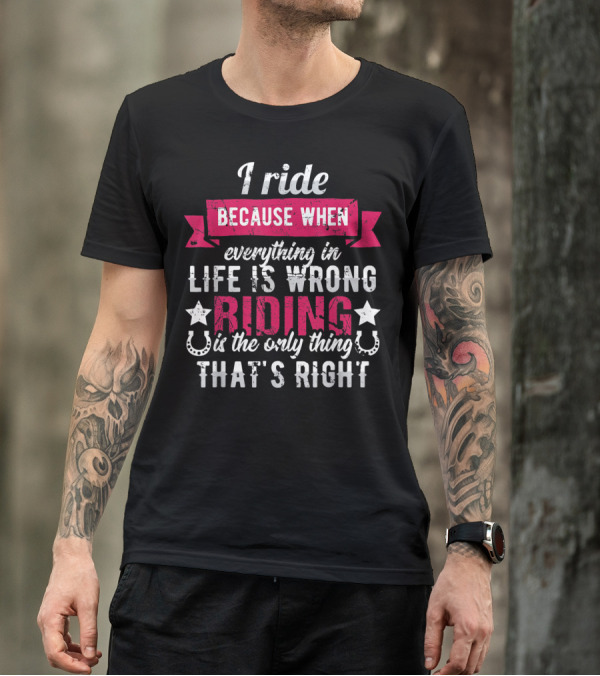 I Ride Because When Everything In Life Is Wrong Riding Is The Only Thing That's Right T-Shirt