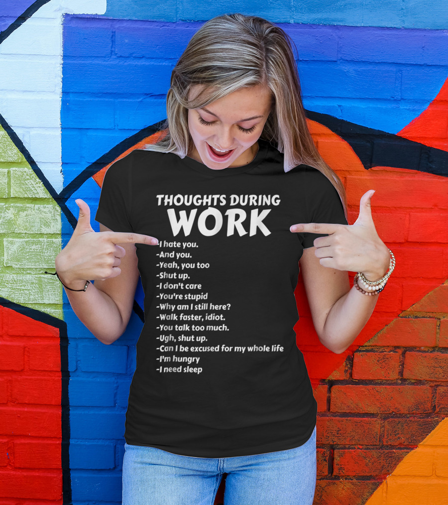 Thoughts During Work I Hate You Shut Up I Don't Care You're Stupid I'm Hungry I Need Sleep T-Shirt