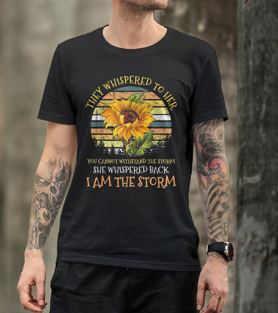 They Whispered To Her You Cannot Withstand The Storm She Whispered Back I Am The Storm Sunflower T-Shirt