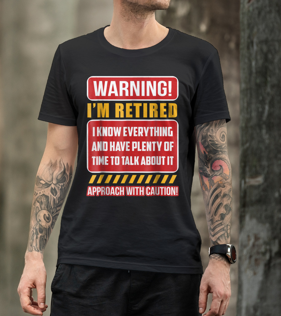 WARNING I'M RETIRED I KNOW EVERYTHING AND HAVE PLENTY OF TIME TO TALK ABOUT IT APPROACH WITH CAUTION T-Shirt