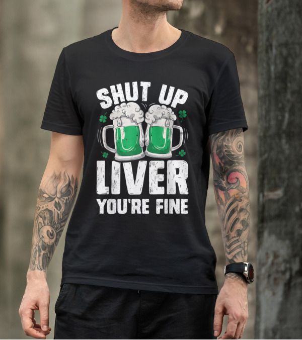 Shut Up Liver You're Fine Beer Mugs St Patricks Day Shamrocks T-Shirt