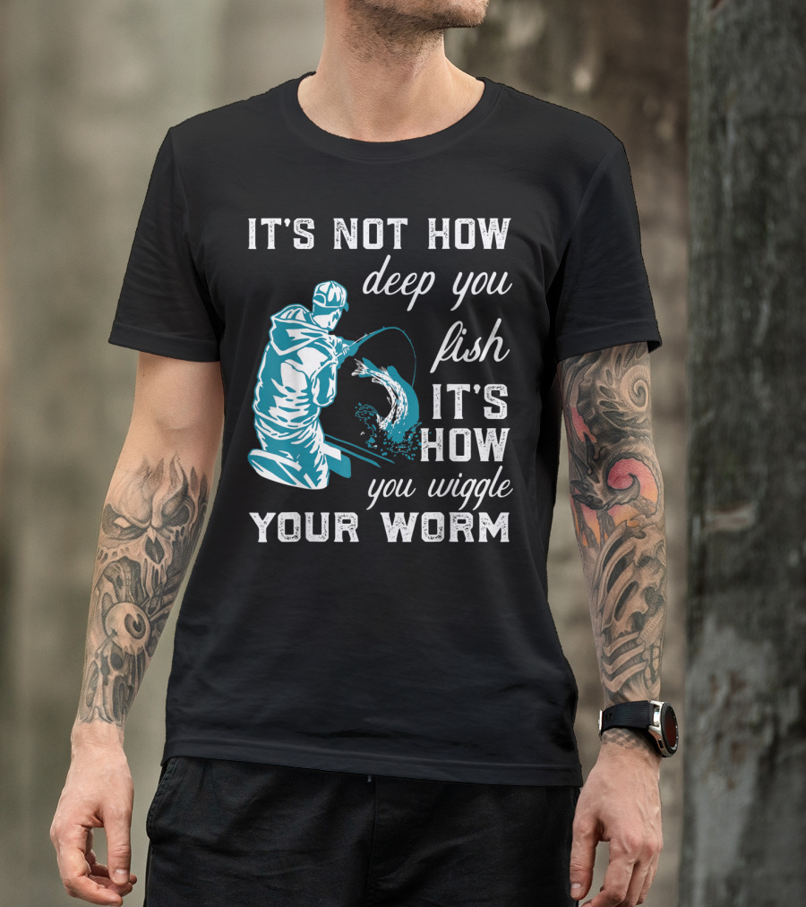 IT'S NOT HOW DEEP YOU FISH IT'S HOW YOU WIGGLE YOUR WORM T-Shirt