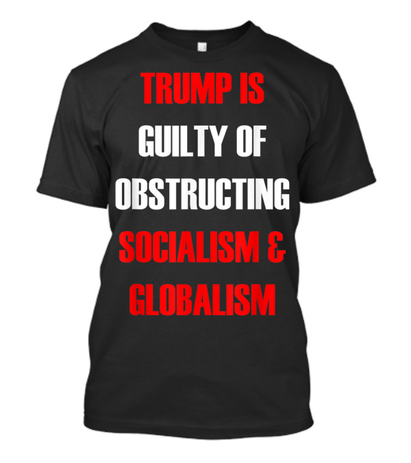 TRUMP IS GUILTY OF OBSTRUCTING SOCIALISM And GLOBALISM T-Shirt