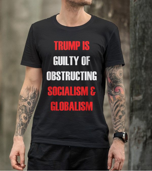 TRUMP IS GUILTY OF OBSTRUCTING SOCIALISM And GLOBALISM T-Shirt