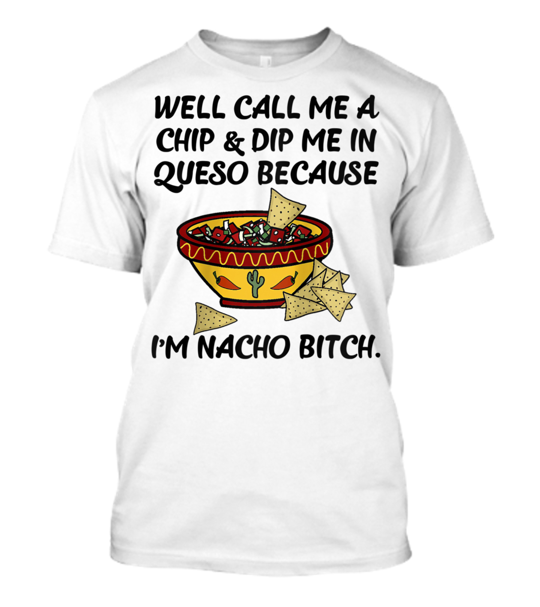 Well Call Me A Chip And Dip Me In Queso Because I'm Nacho Bitch T-Shirt