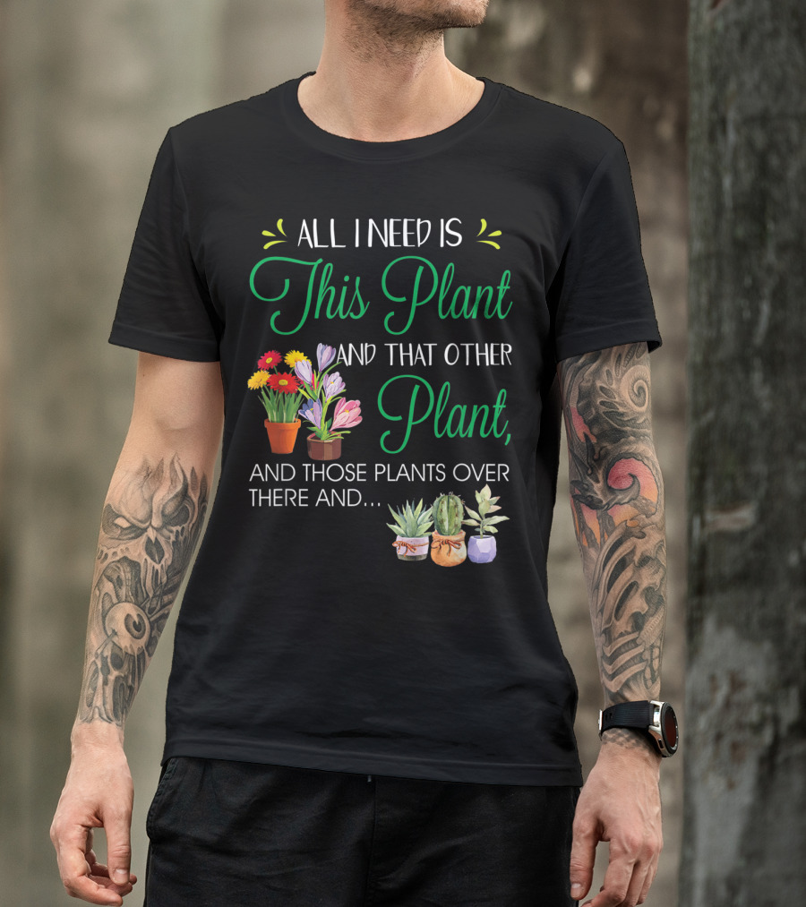 All I Need Is This Plant And That Other Plant And Those Plants Over There And.. T-Shirt