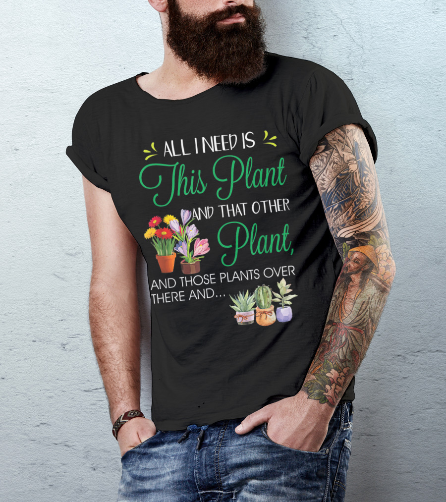 All I Need Is This Plant And That Other Plant And Those Plants Over There And.. T-Shirt