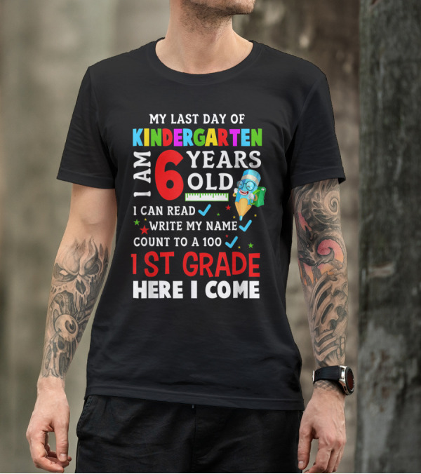 My Last Day Of Kindergarten I Am 6 Years Old I Can Read Write My Name Count To 100 1st Grade Here I Come T-Shirt