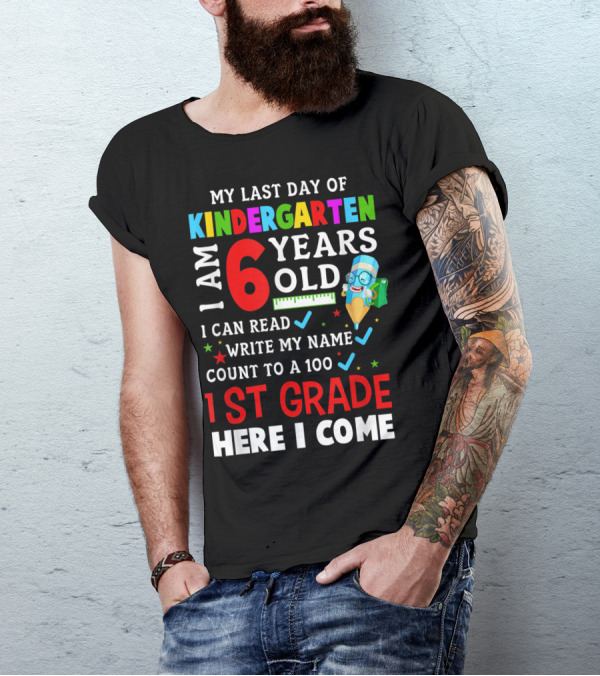 My Last Day Of Kindergarten I Am 6 Years Old I Can Read Write My Name Count To 100 1st Grade Here I Come T-Shirt