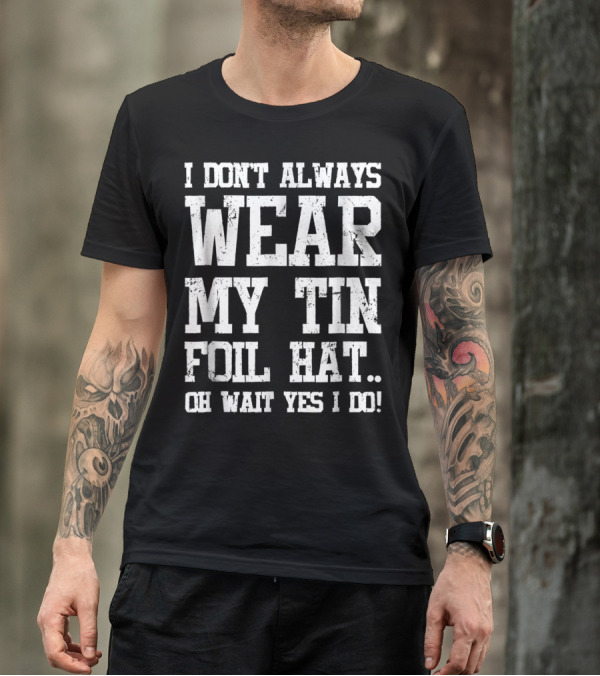 I Don’t Always Wear My Tin Foil Hat Oh Wait Yes I Do Funny Conspiracy Theory T-Shirt