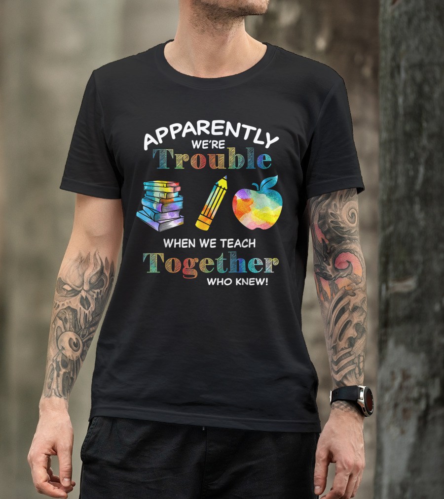 Apparently We're Trouble When We Teach Together Books Pencil Apple Who Knew T-Shirt