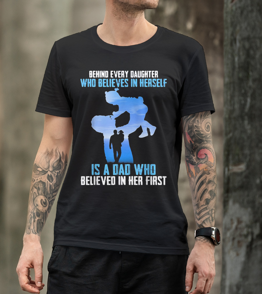 Behind Every Daughter Who Believes In Herself Is A Dad Who Believed In Her First T-Shirt