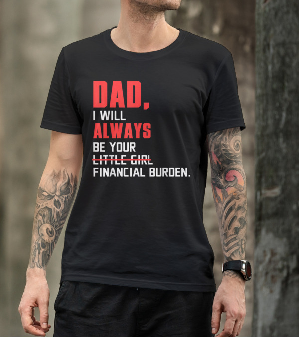 Dad I Will Always Be Your Little Girl Financial Burden T-Shirt
