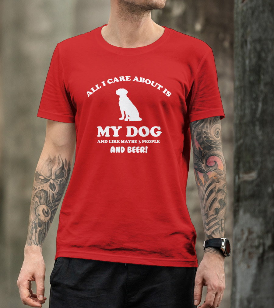 All I Care About Is My Dog And Like Maybe 3 People And Beer With Dog T-Shirt