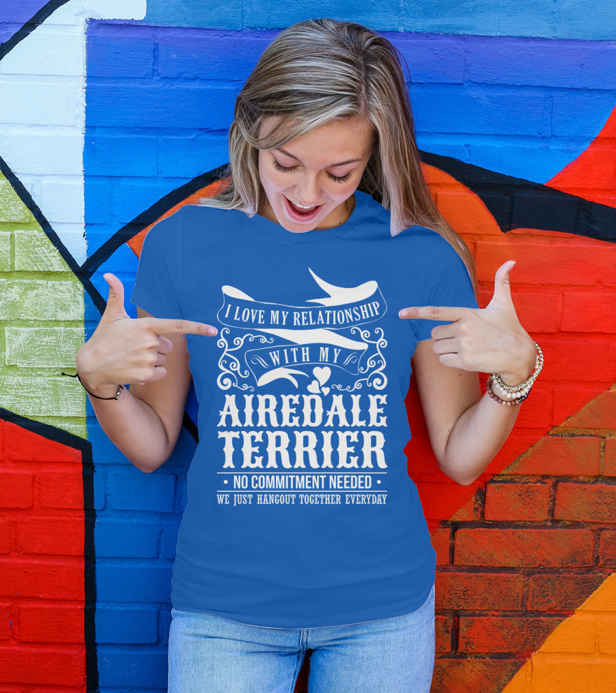 I Love My Relationship With My Airedale Terrier No Commitment Needed We Just Hangout Together Everyday T-Shirt