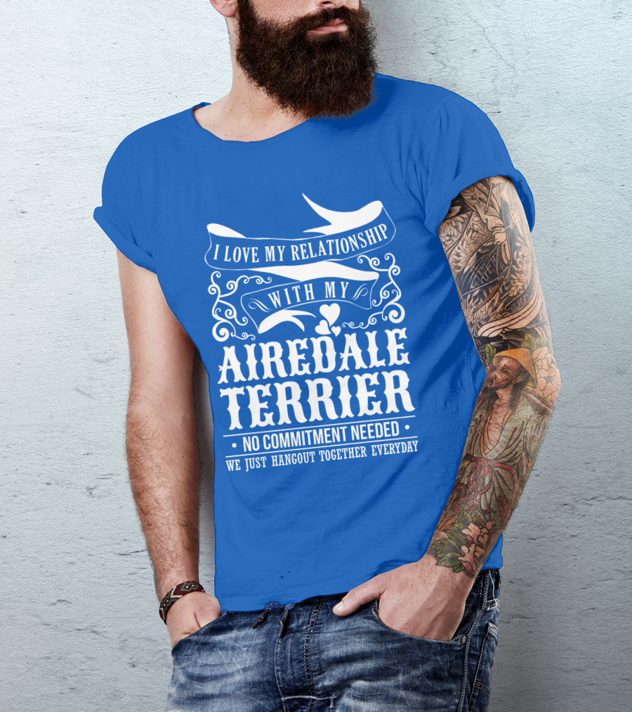 I Love My Relationship With My Airedale Terrier No Commitment Needed We Just Hangout Together Everyday T-Shirt