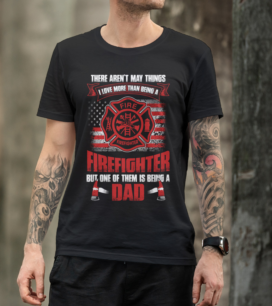 There Aren't Many Things I Love More Than Being A Firefighter But One Of Them Is Being A Dad T-Shirt