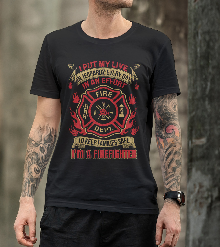 I Put My Life IN Jeopardy Every Day IN An Effort To Keep Families Safe I'm A Firefighter Fire Dept T-Shirt