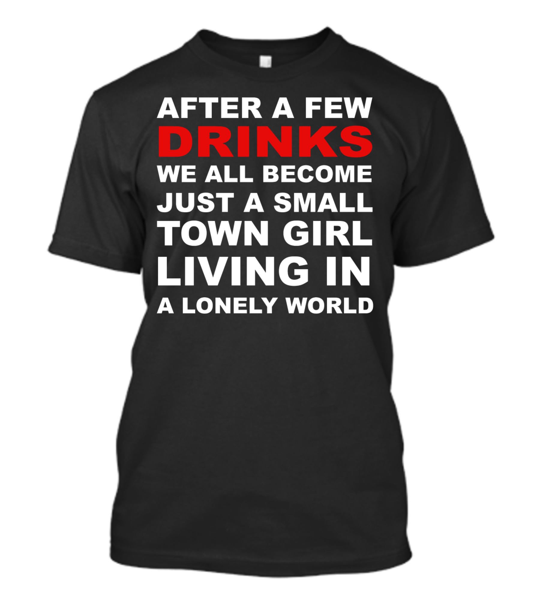 AFTER A FEW DRINKS WE ALL BECOME JUST A SMALL TOWN GIRL LIVING IN A LONELY WORLD T-Shirt
