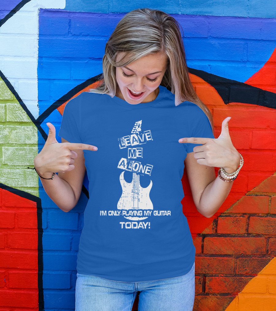 LEAVE ME ALONE I'M ONLY PLAYING MY GUITAR TODAY T-Shirt