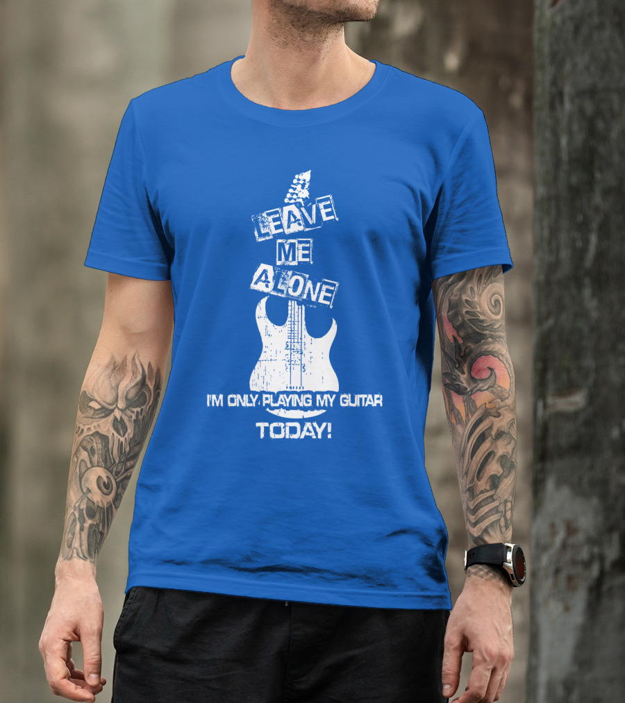 LEAVE ME ALONE I'M ONLY PLAYING MY GUITAR TODAY T-Shirt