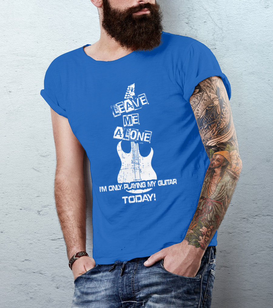 LEAVE ME ALONE I'M ONLY PLAYING MY GUITAR TODAY T-Shirt