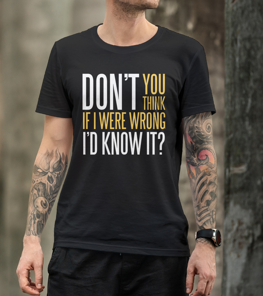 DON'T YOU THINK IF I WERE WRONG I'D KNOW IT? T-Shirt