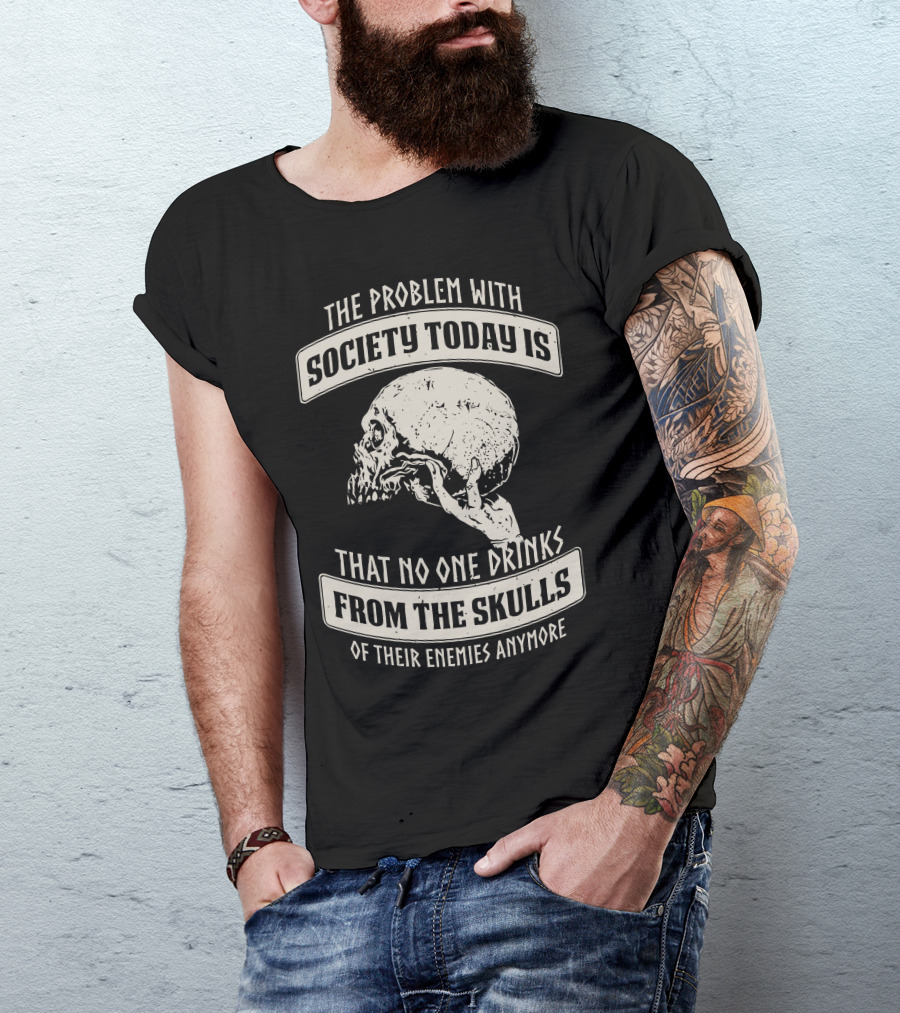 The Problem With Society Today Is That No One Drinks From The Skulls Of Their Enemies Anymore T-Shirt