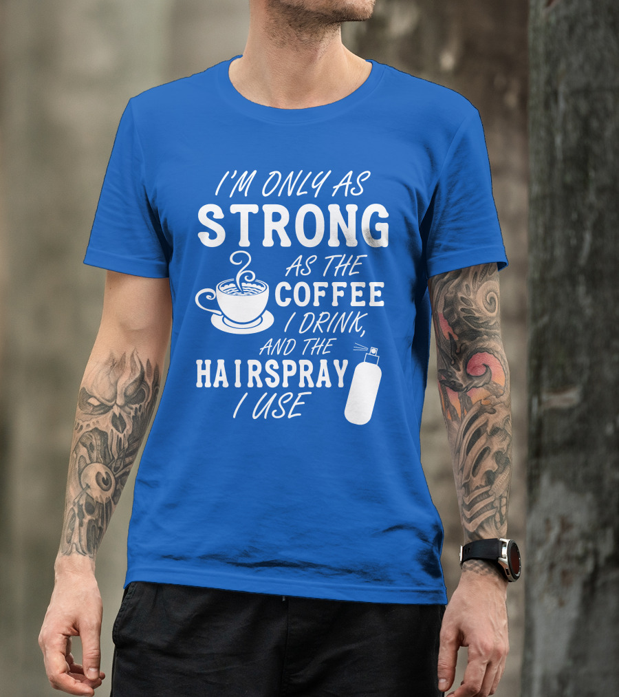I'm Only As Strong As The Coffee I Drink And The Hairspray I Use T-Shirt